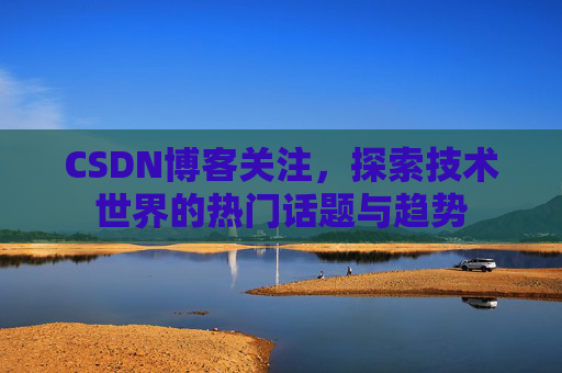 CSDN博客关注，探索技术世界的热门话题与趋势